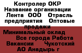 Контролер ОКР › Название организации ­ Лента, ООО › Отрасль предприятия ­ Оптовые продажи › Минимальный оклад ­ 20 000 - Все города Работа » Вакансии   . Чукотский АО,Анадырь г.